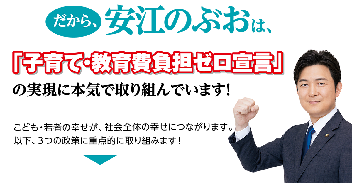 だから、安江のぶおは、『子育て・教育費負担ゼロ宣言」の実現に本気で取り組んでいます!